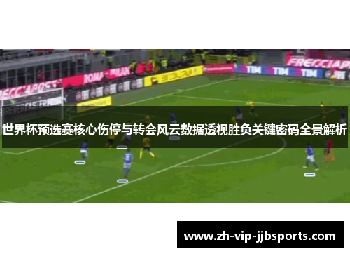 世界杯预选赛核心伤停与转会风云数据透视胜负关键密码全景解析 世界杯预选赛核心伤停与转会风云数据透视胜负关键密码全景解析