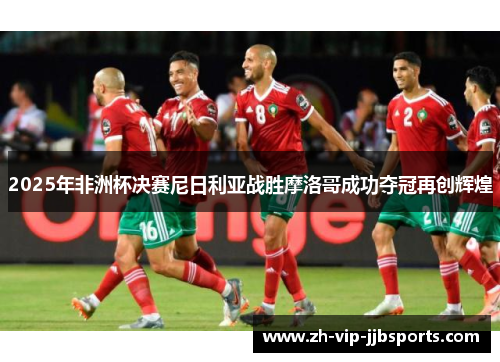 2025年非洲杯决赛尼日利亚战胜摩洛哥成功夺冠再创辉煌 2025年非洲杯决赛尼日利亚战胜摩洛哥成功夺冠再创辉煌