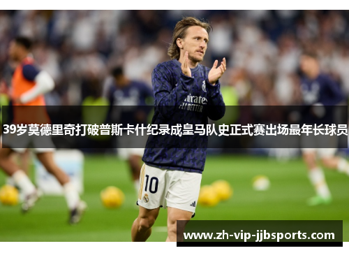 39岁莫德里奇打破普斯卡什纪录成皇马队史正式赛出场最年长球员
