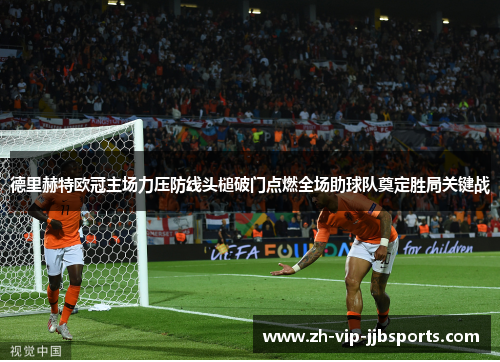 德里赫特欧冠主场力压防线头槌破门点燃全场助球队奠定胜局关键战