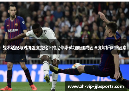 战术适配与对抗强度变化下维尼修斯英超低迷成因深度解析多重因素
