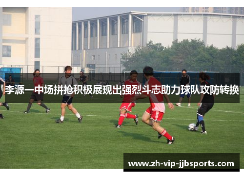 李源一中场拼抢积极展现出强烈斗志助力球队攻防转换