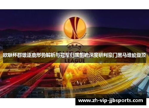欧联杯群雄逐鹿形势解析与冠军归属前瞻深度研判豪门黑马谁能登顶