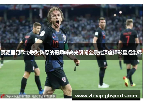 莫德里奇欧协联对阵摩纳哥巅峰高光瞬间全景式深度精彩盘点集锦 莫德里奇欧协联对阵摩纳哥巅峰高光瞬间全景式深度精彩盘点集锦