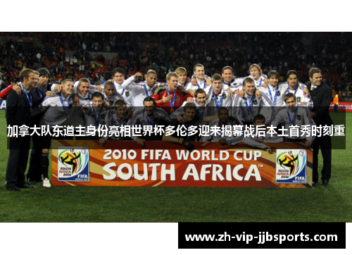 加拿大队东道主身份亮相世界杯多伦多迎来揭幕战后本土首秀时刻重