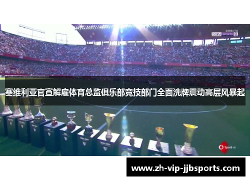 塞维利亚官宣解雇体育总监俱乐部竞技部门全面洗牌震动高层风暴起