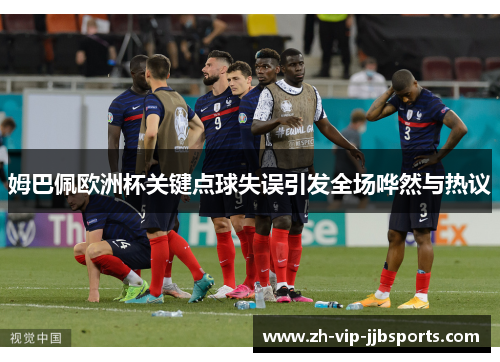 姆巴佩欧洲杯关键点球失误引发全场哗然与热议
