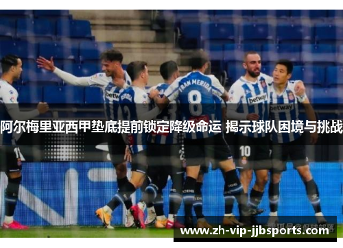 阿尔梅里亚西甲垫底提前锁定降级命运 揭示球队困境与挑战 阿尔梅里亚西甲垫底提前锁定降级命运 揭示球队困境与挑战