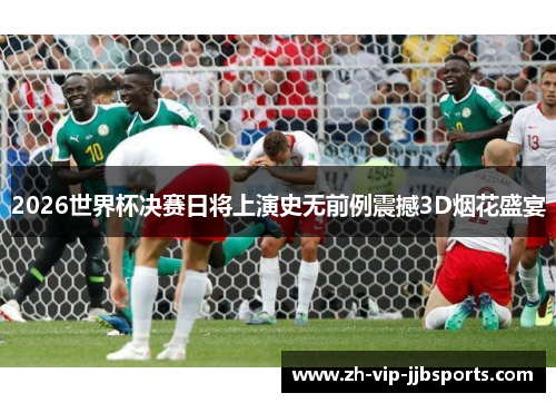2026世界杯决赛日将上演史无前例震撼3D烟花盛宴 2026世界杯决赛日将上演史无前例震撼3D烟花盛宴