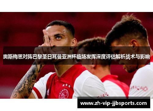 奥斯梅恩对阵巴黎圣日耳曼亚洲杯临场发挥深度评估解析战术与影响