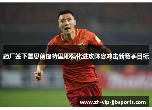 药厂签下雷恩前锋特里耶强化进攻阵容冲击新赛季目标 药厂签下雷恩前锋特里耶强化进攻阵容冲击新赛季目标
