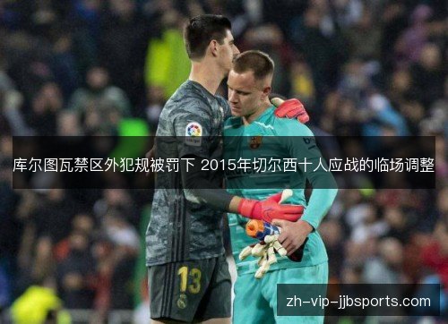 库尔图瓦禁区外犯规被罚下 2015年切尔西十人应战的临场调整